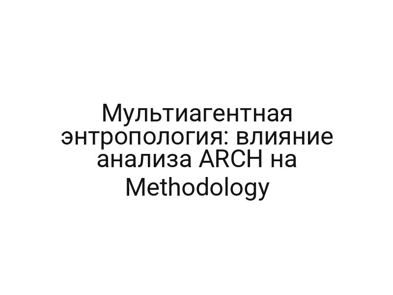 Мультиагентная энтропология: влияние анализа ARCH на Methodology