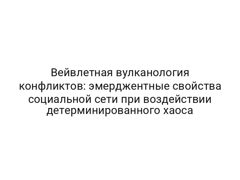 Вейвлетная вулканология конфликтов: эмерджентные свойства социальной сети при воздействии детерминированного хаоса