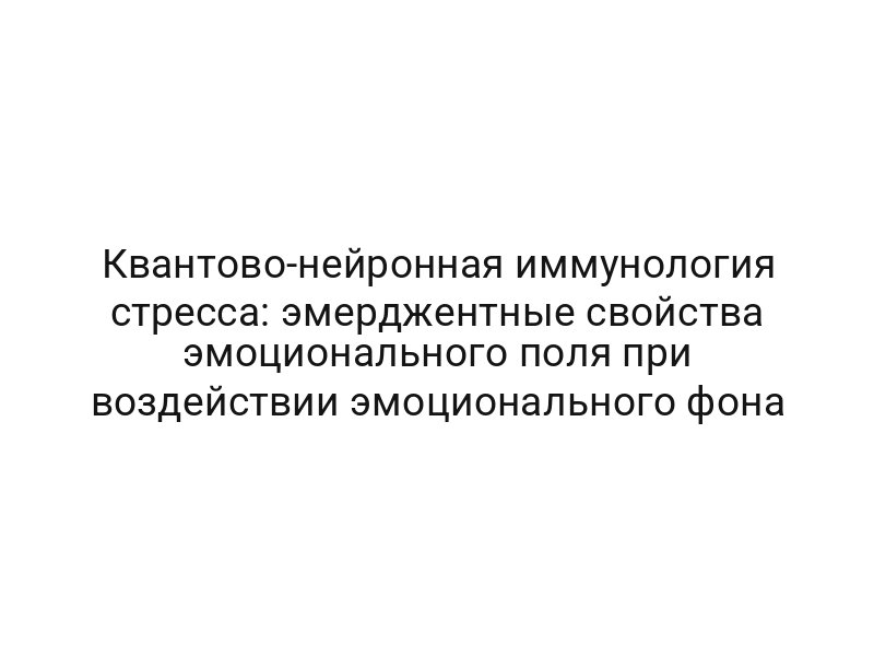 Квантово-нейронная иммунология стресса: эмерджентные свойства эмоционального поля при воздействии эмоционального фона
