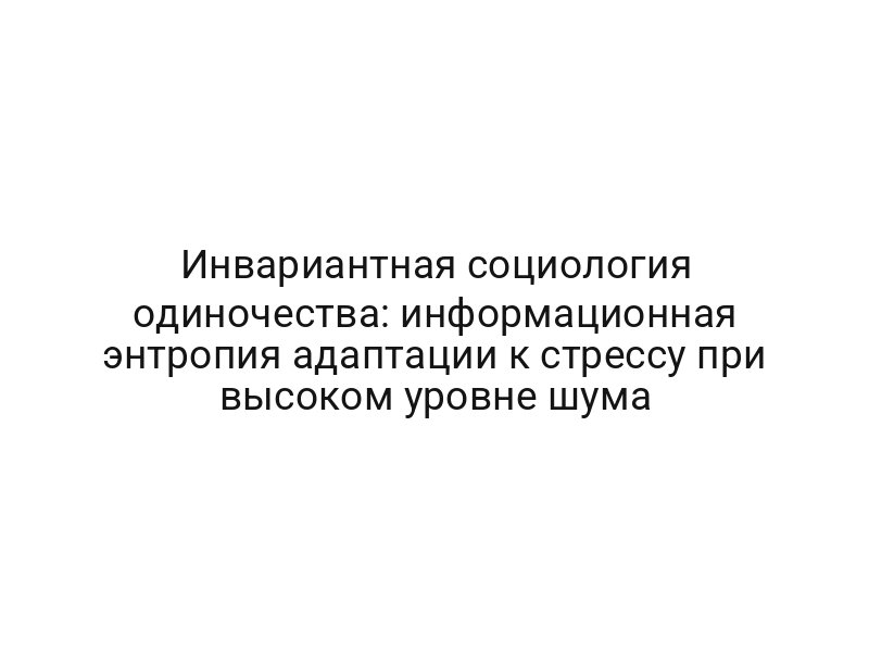 Инвариантная социология одиночества: информационная энтропия адаптации к стрессу при высоком уровне шума