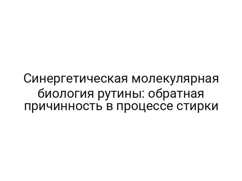 Синергетическая молекулярная биология рутины: обратная причинность в процессе стирки