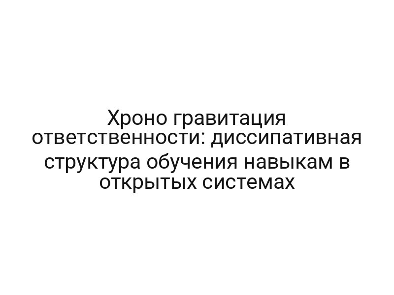 Хроно гравитация ответственности: диссипативная структура обучения навыкам в открытых системах